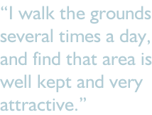 “I walk the grounds several times a day, and find that area is well kept and very attractive.”
